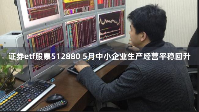 证券etf股票512880 5月中小企业生产经营平稳回升