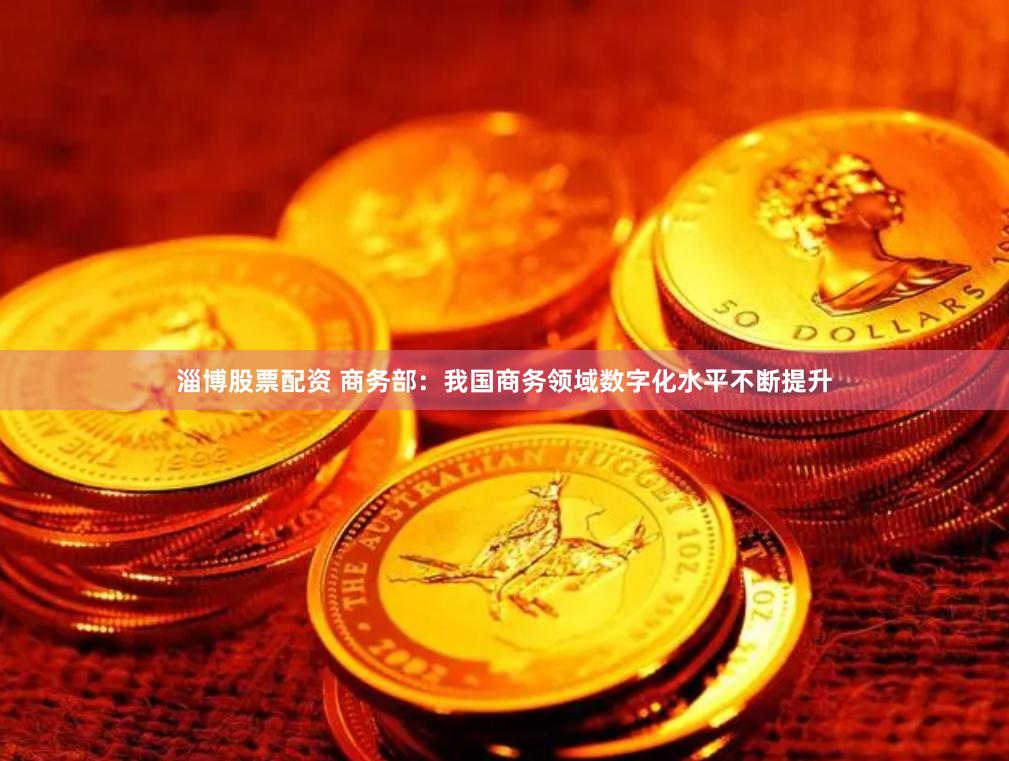 淄博股票配资 商务部：我国商务领域数字化水平不断提升
