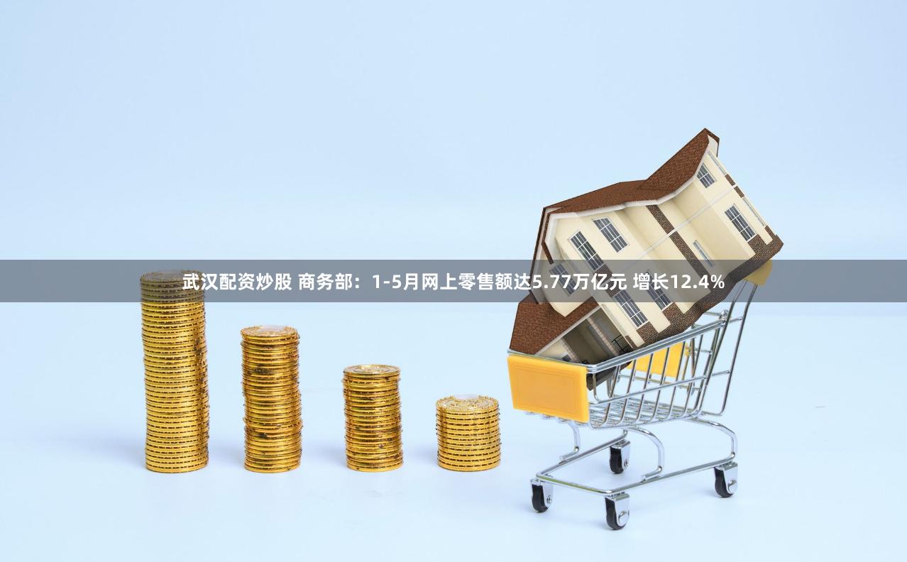 武汉配资炒股 商务部：1-5月网上零售额达5.77万亿元 增长12.4%