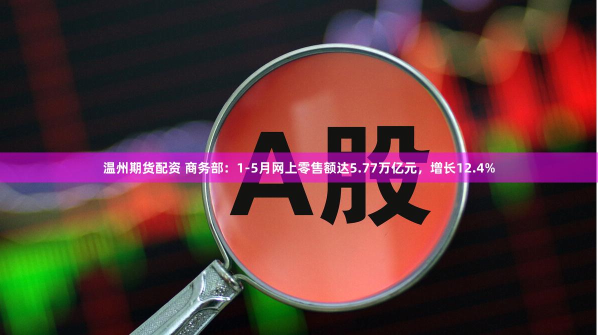 温州期货配资 商务部：1-5月网上零售额达5.77万亿元，增长12.4%