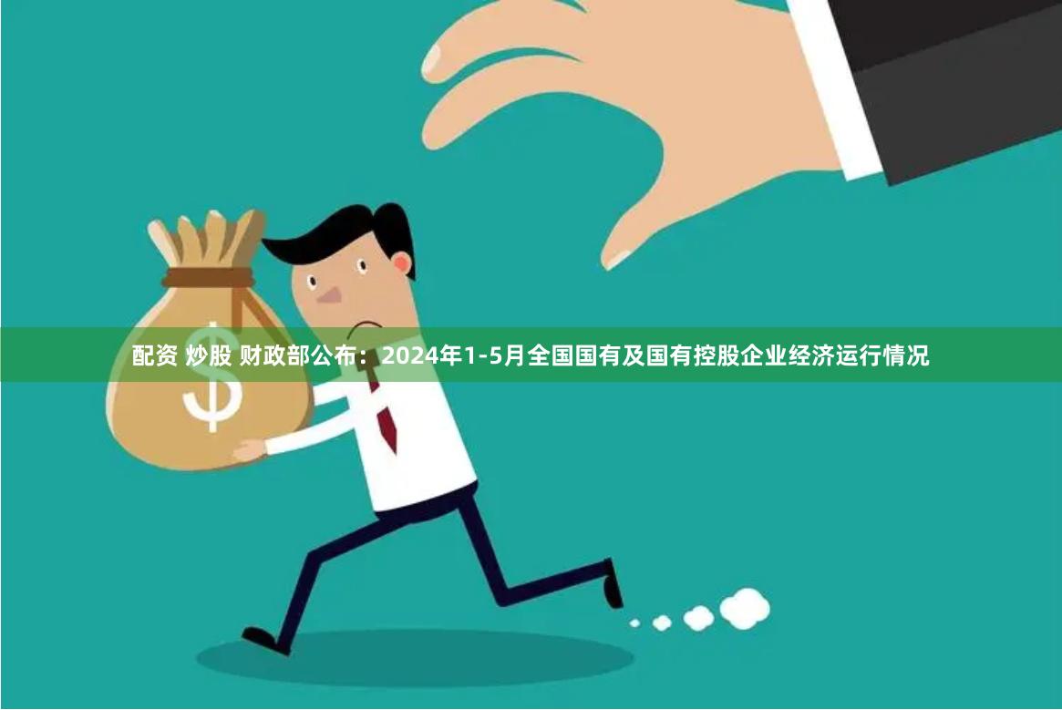 配资 炒股 财政部公布：2024年1-5月全国国有及国有控股企业经济运行情况