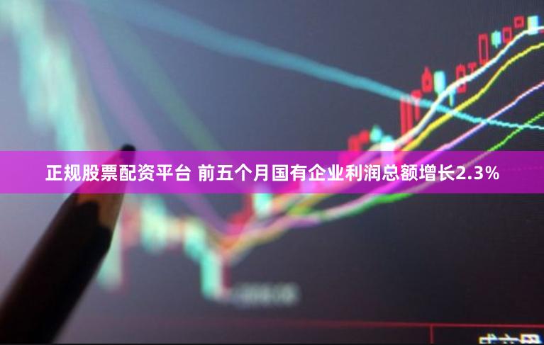 正规股票配资平台 前五个月国有企业利润总额增长2.3%