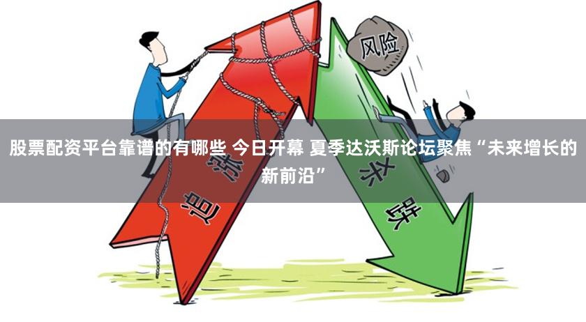 股票配资平台靠谱的有哪些 今日开幕 夏季达沃斯论坛聚焦“未来增长的新前沿”