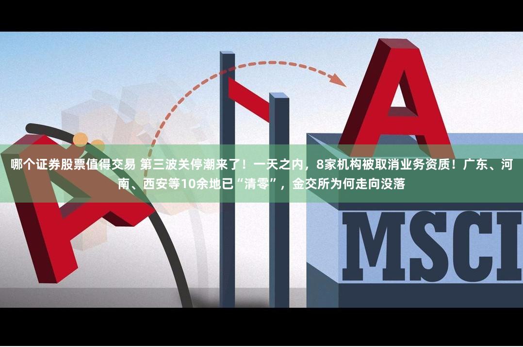 哪个证券股票值得交易 第三波关停潮来了！一天之内，8家机构被取消业务资质！广东、河南、西安等10余地已“清零”，金交所为何走向没落