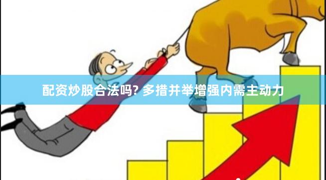 配资炒股合法吗? 多措并举增强内需主动力