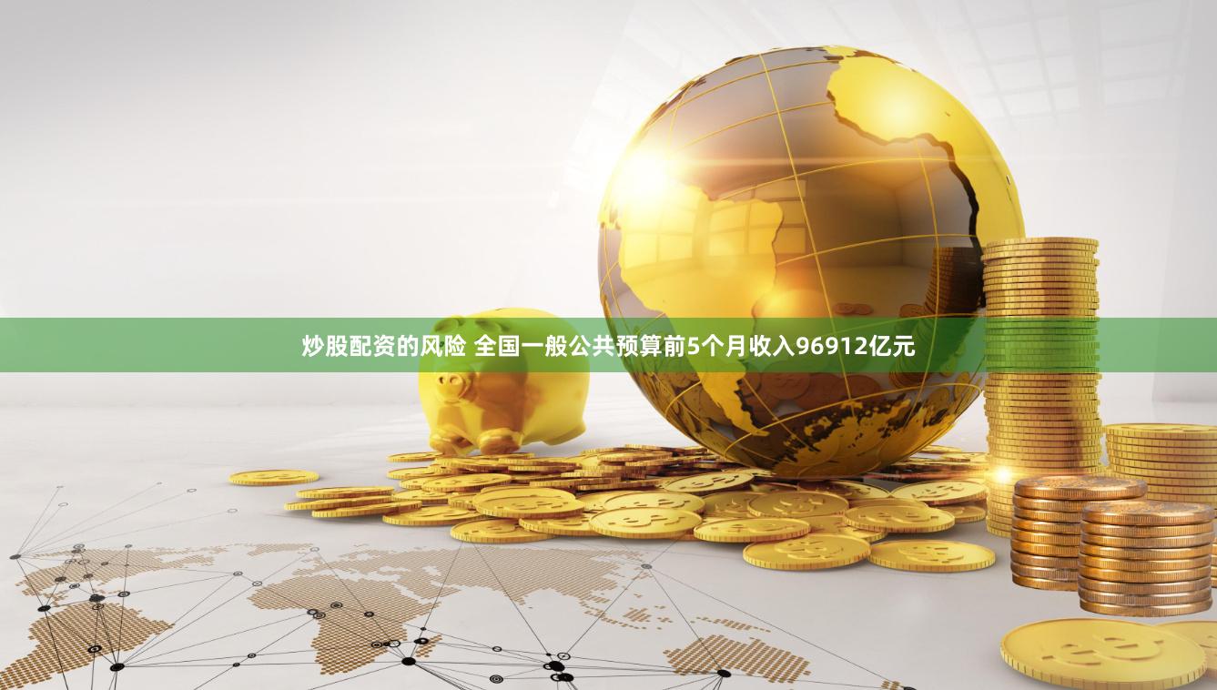 炒股配资的风险 全国一般公共预算前5个月收入96912亿元
