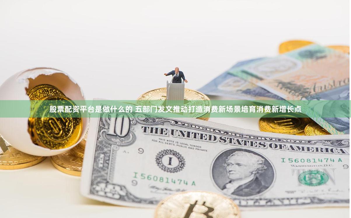 股票配资平台是做什么的 五部门发文推动打造消费新场景培育消费新增长点