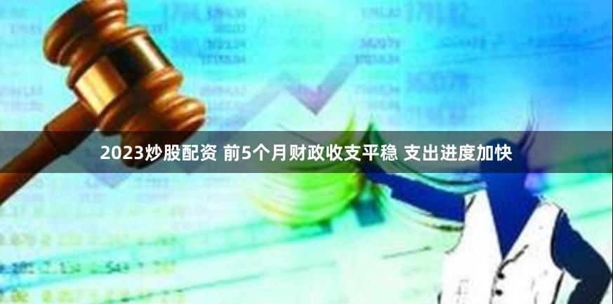 2023炒股配资 前5个月财政收支平稳 支出进度加快