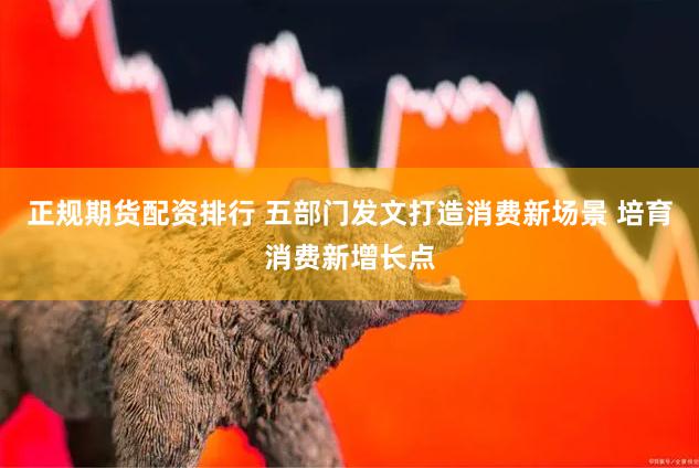 正规期货配资排行 五部门发文打造消费新场景 培育消费新增长点