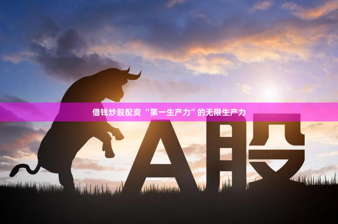 借钱炒股配资 “第一生产力”的无限生产力
