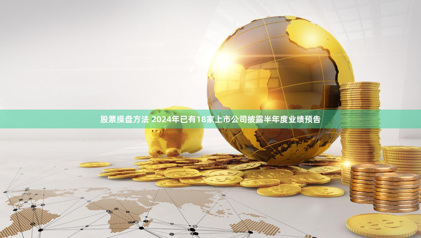 股票操盘方法 2024年已有18家上市公司披露半年度业绩预告