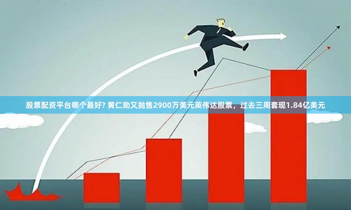 股票配资平台哪个最好? 黄仁勋又抛售2900万美元英伟达股票，过去三周套现1.84亿美元