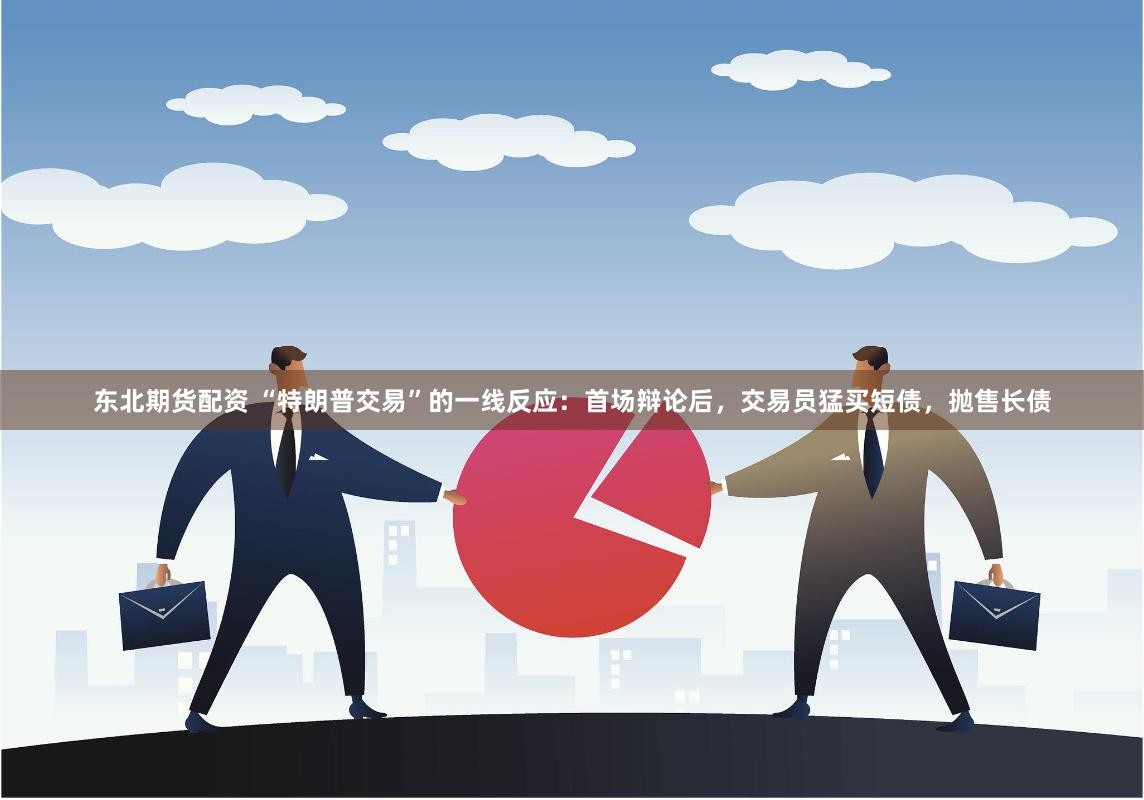 东北期货配资 “特朗普交易”的一线反应：首场辩论后，交易员猛买短债，抛售长债