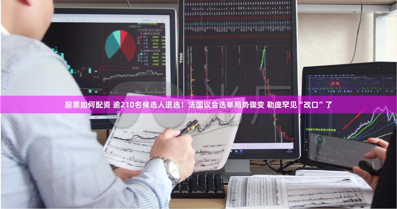 股票如何配资 逾210名候选人退选！法国议会选举局势骤变 勒庞罕见“改口”了