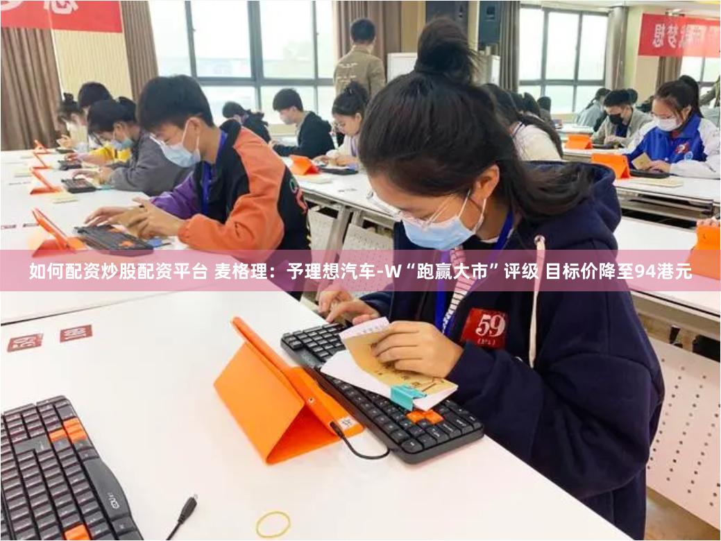 如何配资炒股配资平台 麦格理：予理想汽车-W“跑赢大市”评级 目标价降至94港元