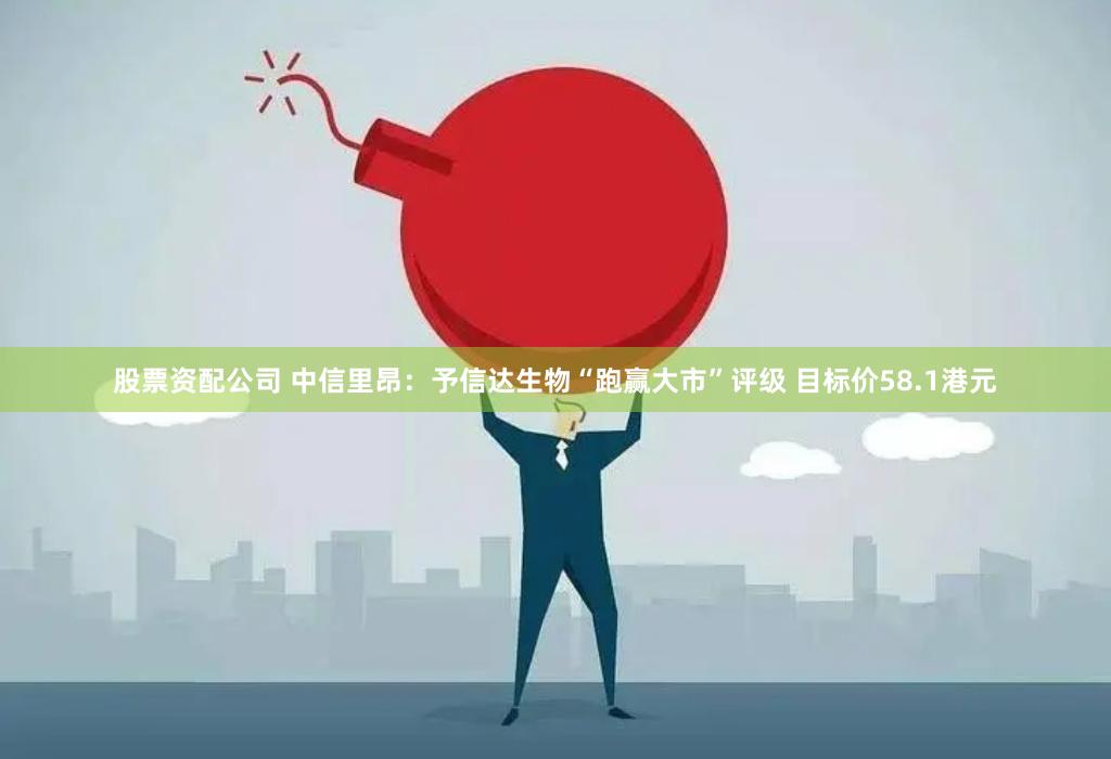 股票资配公司 中信里昂：予信达生物“跑赢大市”评级 目标价58.1港元