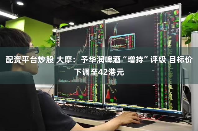 配资平台炒股 大摩：予华润啤酒“增持”评级 目标价下调至42港元