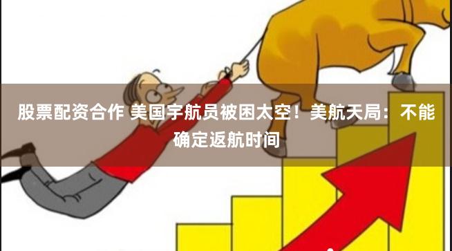股票配资合作 美国宇航员被困太空！美航天局：不能确定返航时间