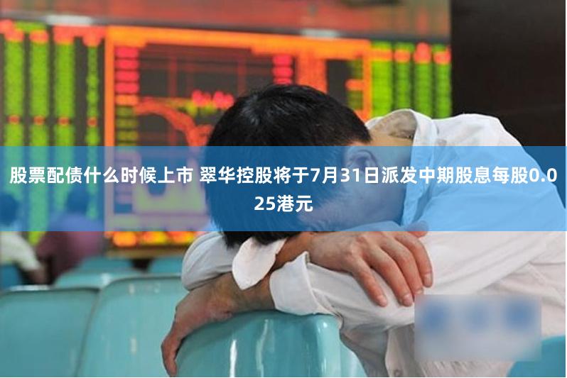 股票配债什么时候上市 翠华控股将于7月31日派发中期股息每股0.025港元