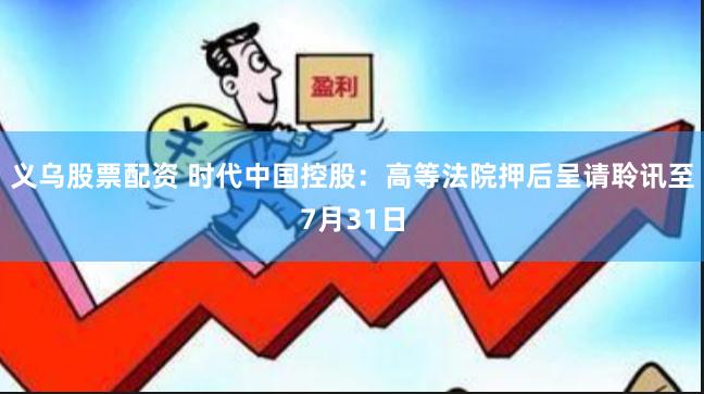 义乌股票配资 时代中国控股：高等法院押后呈请聆讯至7月31日