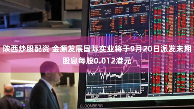 陕西炒股配资 金源发展国际实业将于9月20日派发末期股息每股0.012港元