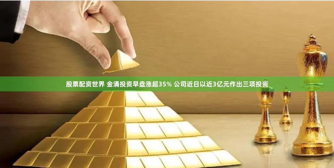 股票配资世界 金涌投资早盘涨超35% 公司近日以近3亿元作出三项投资