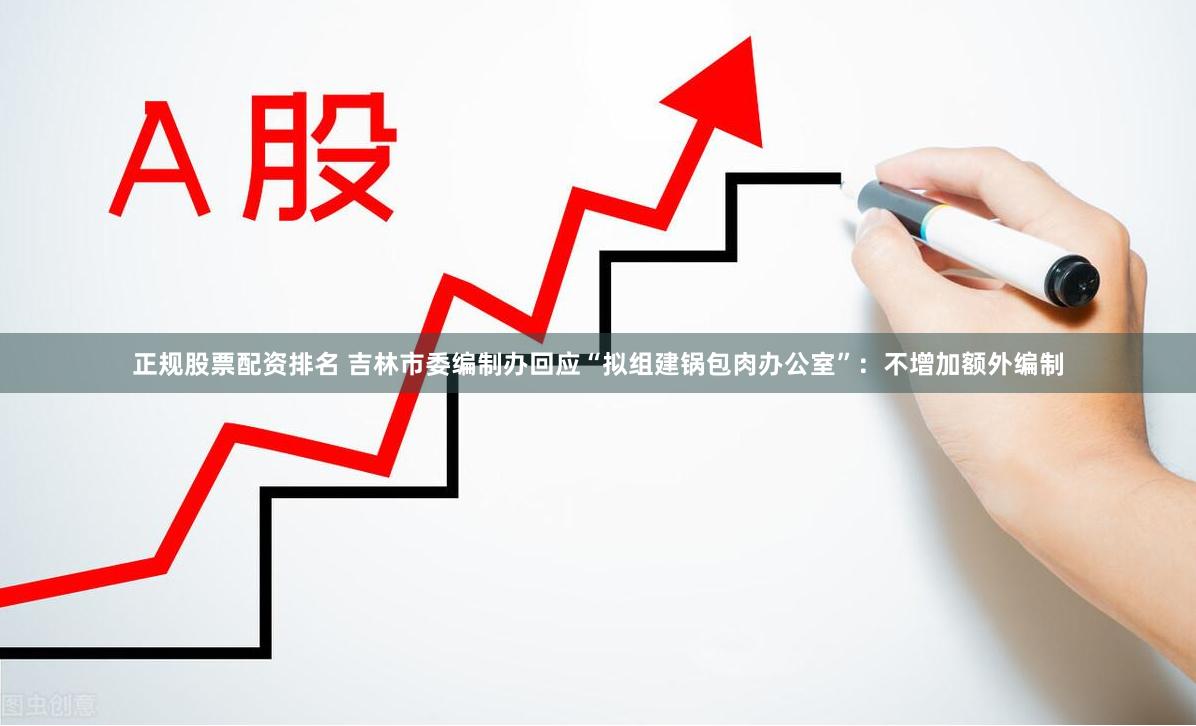 正规股票配资排名 吉林市委编制办回应“拟组建锅包肉办公室”：不增加额外编制