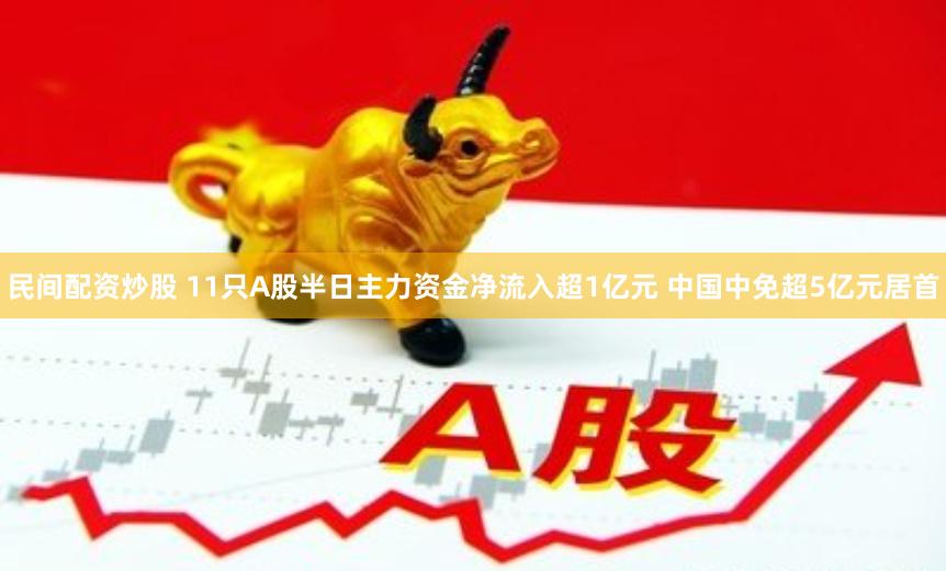 民间配资炒股 11只A股半日主力资金净流入超1亿元 中国中免超5亿元居首