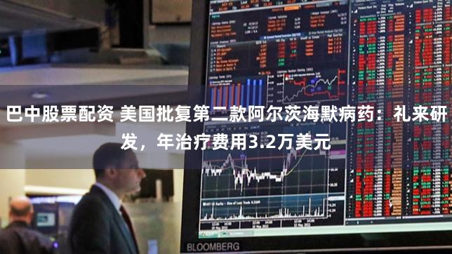 巴中股票配资 美国批复第二款阿尔茨海默病药：礼来研发，年治疗费用3.2万美元