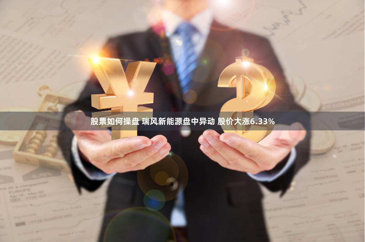 股票如何操盘 瑞风新能源盘中异动 股价大涨6.33%