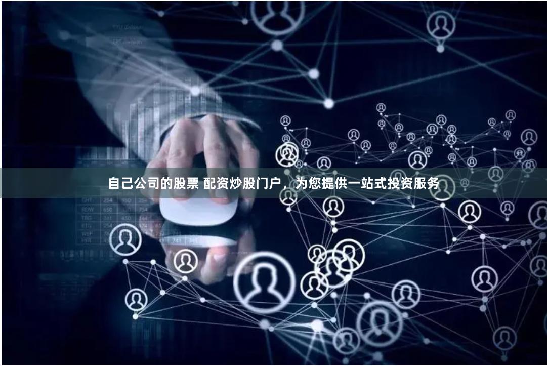 自己公司的股票 配资炒股门户，为您提供一站式投资服务