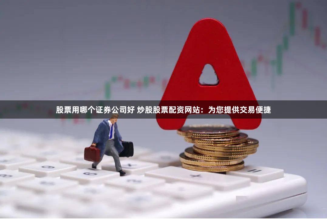 股票用哪个证券公司好 炒股股票配资网站：为您提供交易便捷