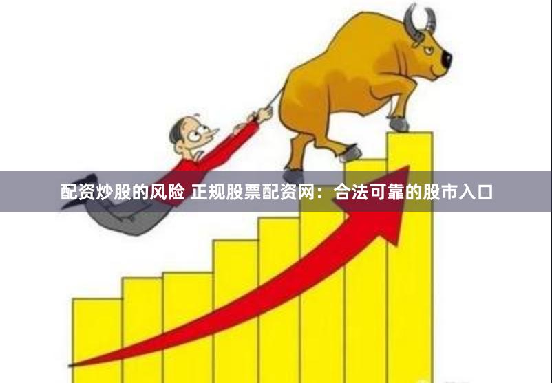 配资炒股的风险 正规股票配资网：合法可靠的股市入口