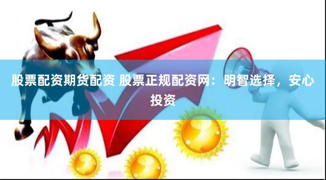股票配资期货配资 股票正规配资网：明智选择，安心投资