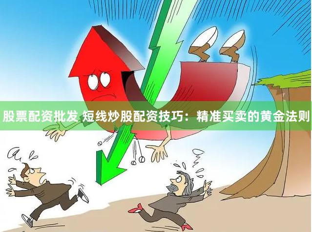 股票配资批发 短线炒股配资技巧：精准买卖的黄金法则