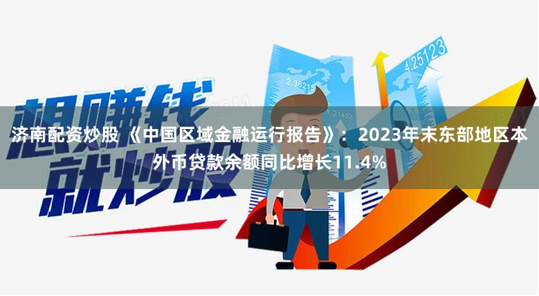 济南配资炒股 《中国区域金融运行报告》：2023年末东部地区本外币贷款余额同比增长11.4%