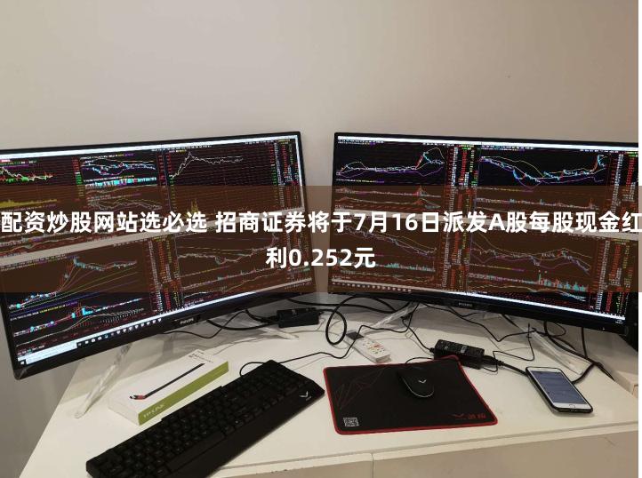 配资炒股网站选必选 招商证券将于7月16日派发A股每股现金红利0.252元