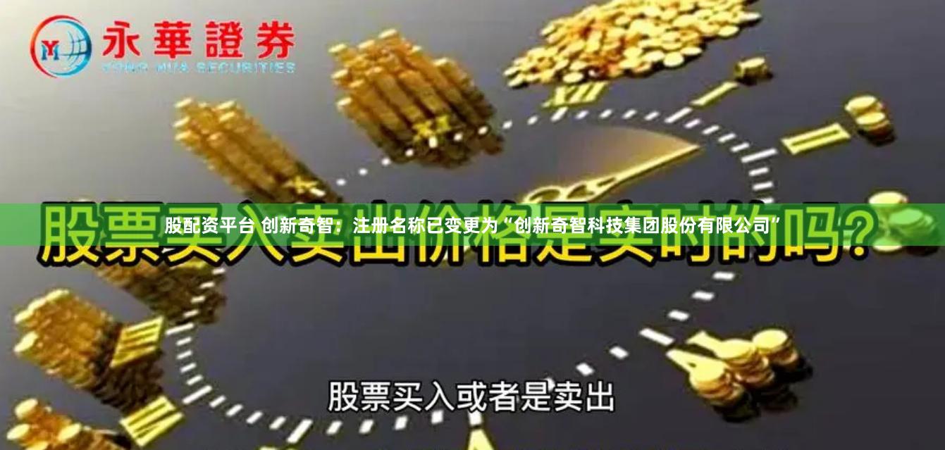 股配资平台 创新奇智：注册名称已变更为“创新奇智科技集团股份有限公司”