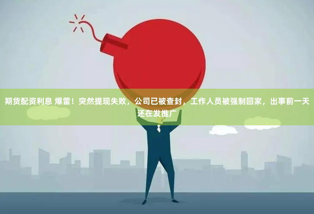 期货配资利息 爆雷！突然提现失败，公司已被查封，工作人员被强制回家，出事前一天还在发推广
