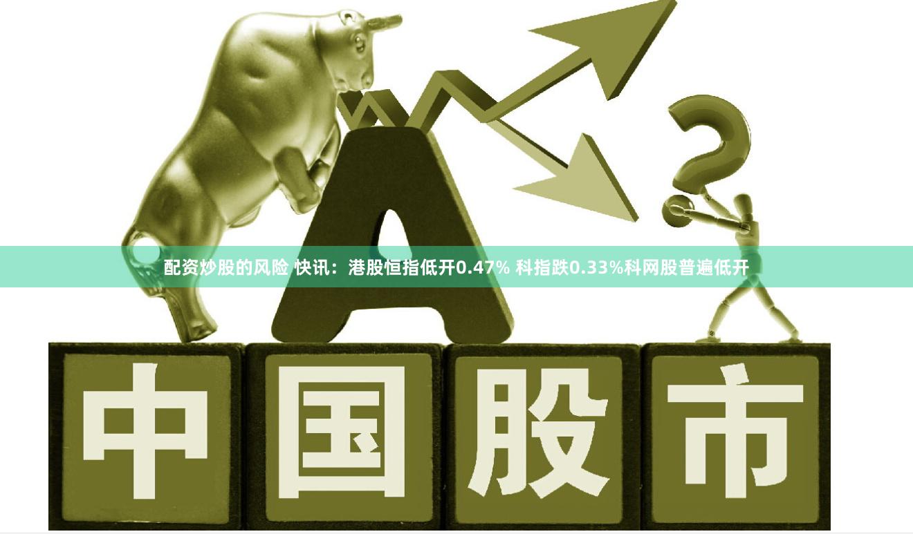 配资炒股的风险 快讯：港股恒指低开0.47% 科指跌0.33%科网股普遍低开
