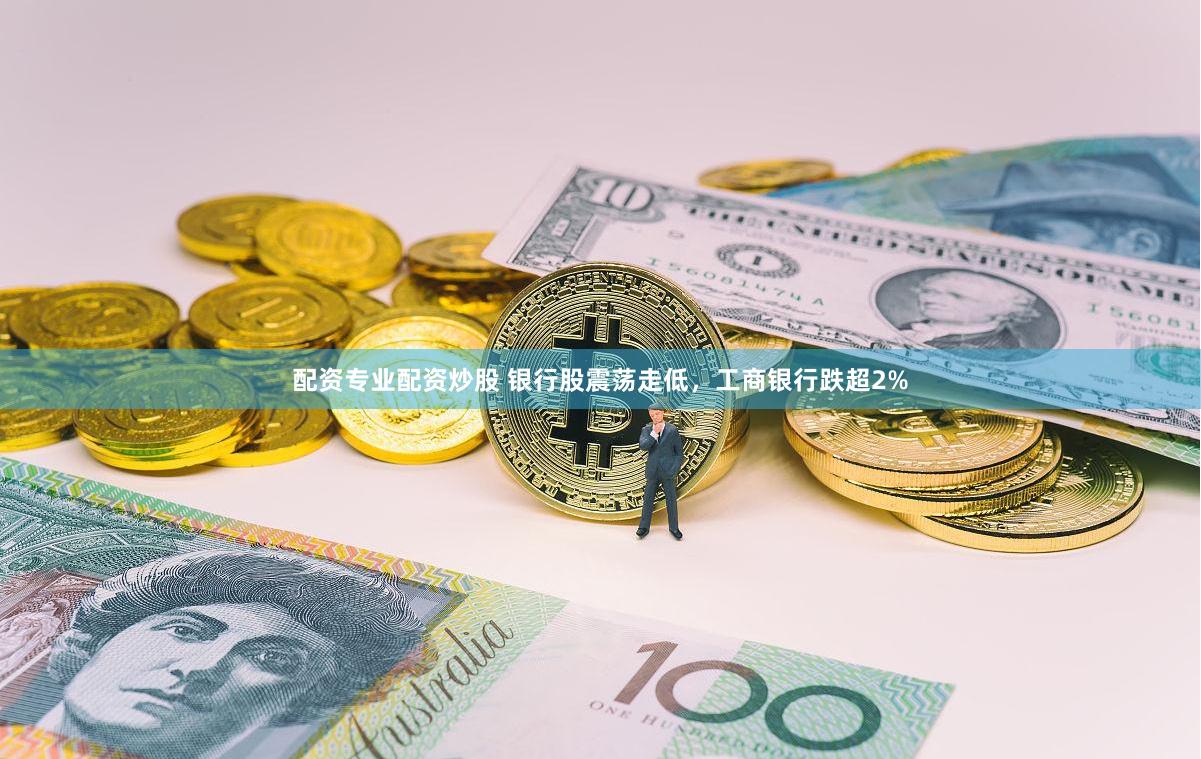 配资专业配资炒股 银行股震荡走低，工商银行跌超2%