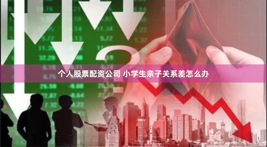 个人股票配资公司 小学生亲子关系差怎么办