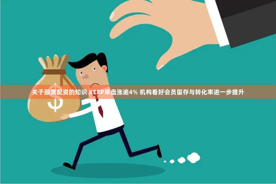 关于股票配资的知识 KEEP早盘涨逾4% 机构看好会员留存与转化率进一步提升