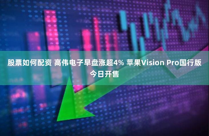 股票如何配资 高伟电子早盘涨超4% 苹果Vision Pro国行版今日开售