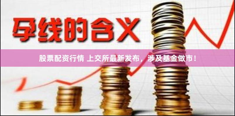 股票配资行情 上交所最新发布，涉及基金做市！