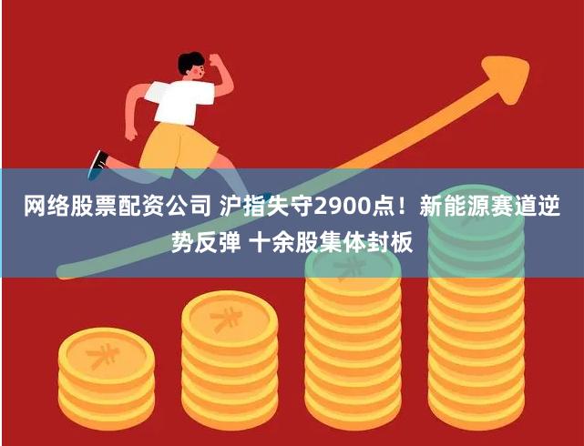 网络股票配资公司 沪指失守2900点！新能源赛道逆势反弹 十余股集体封板