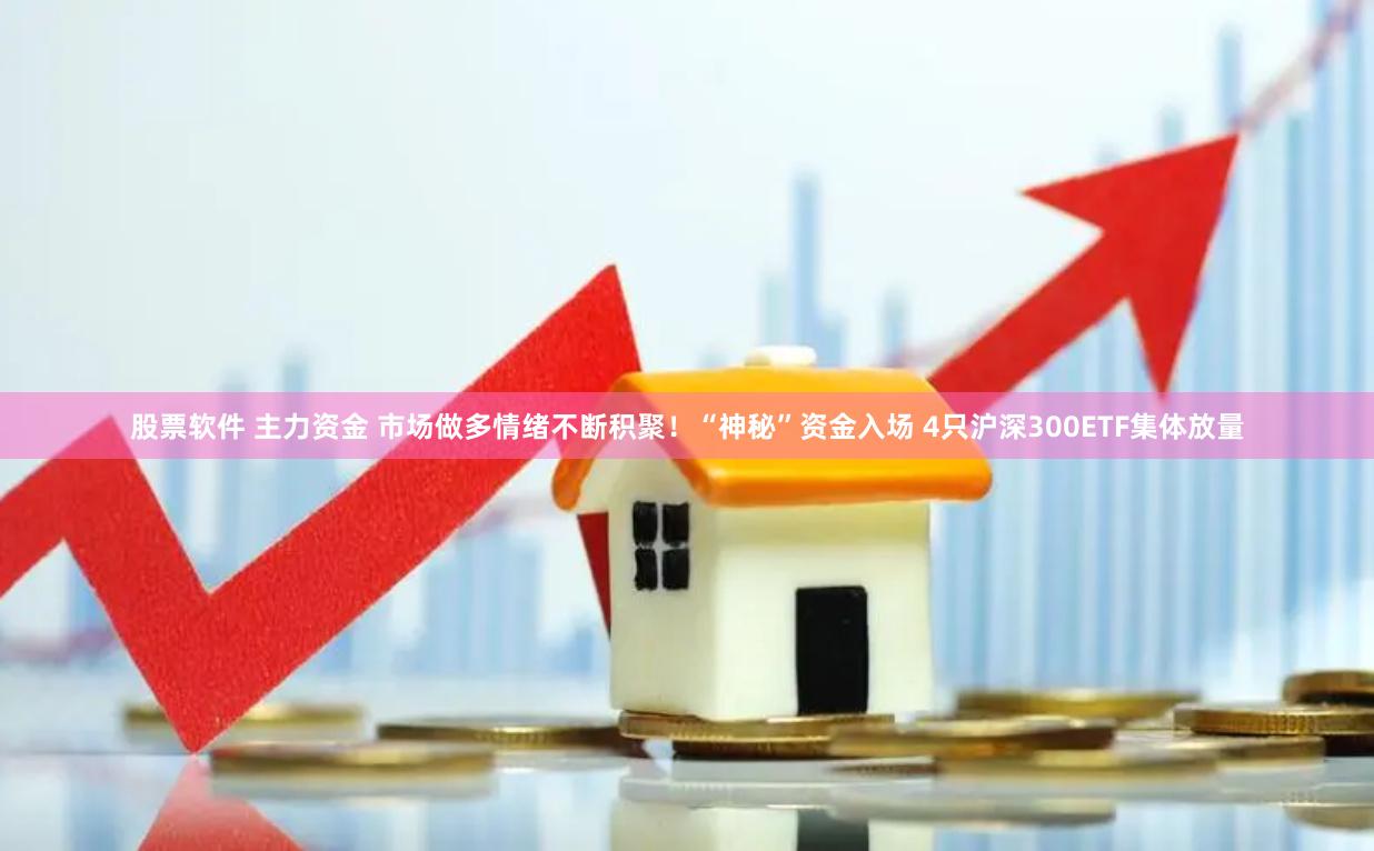 股票软件 主力资金 市场做多情绪不断积聚！“神秘”资金入场 4只沪深300ETF集体放量