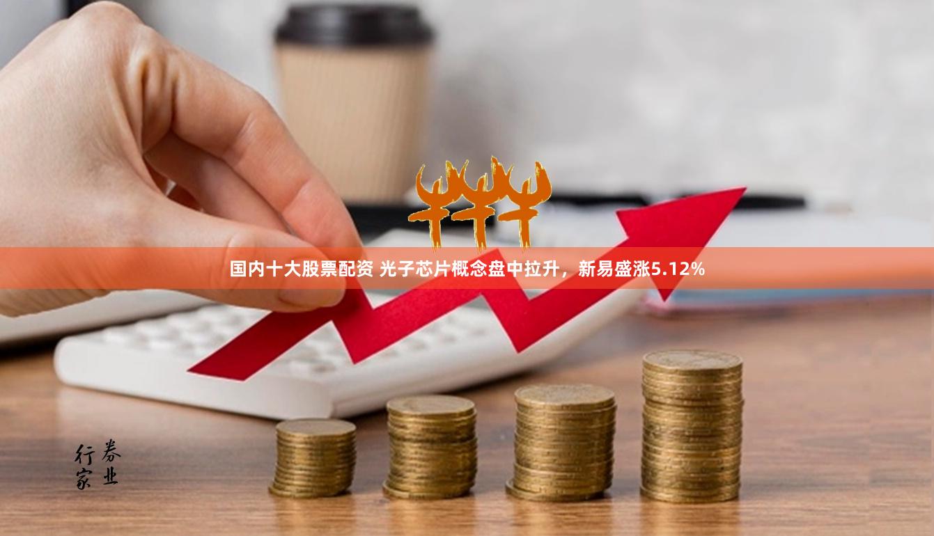 国内十大股票配资 光子芯片概念盘中拉升，新易盛涨5.12%