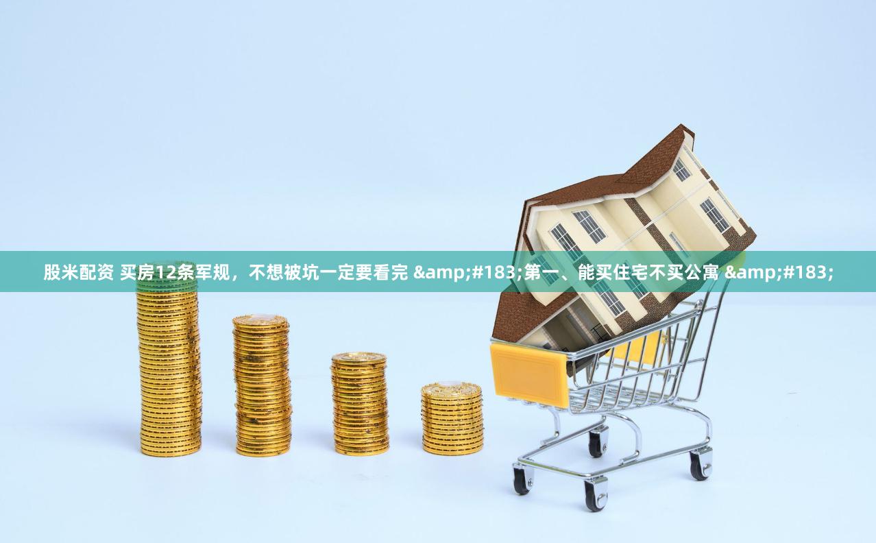 股米配资 买房12条军规，不想被坑一定要看完 &#183;第一、能买住宅不买公寓 &#183;