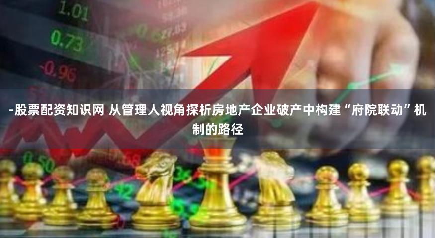 -股票配资知识网 从管理人视角探析房地产企业破产中构建“府院联动”机制的路径